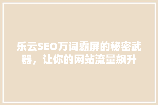 乐云SEO万词霸屏的秘密武器，让你的网站流量飙升