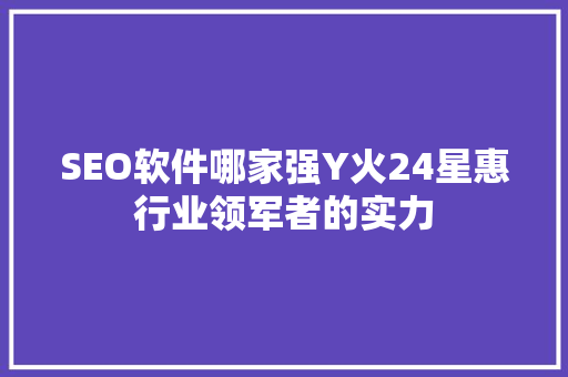 SEO软件哪家强Y火24星惠行业领军者的实力