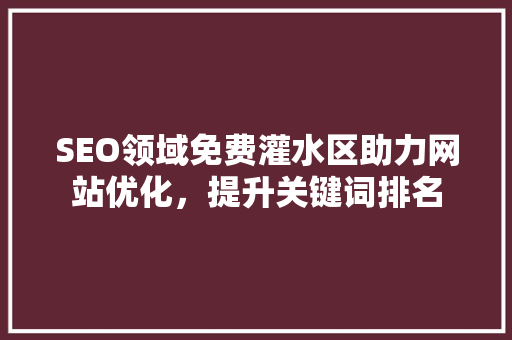 SEO领域免费灌水区助力网站优化，提升关键词排名