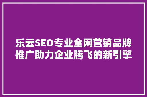 乐云SEO专业全网营销品牌推广助力企业腾飞的新引擎