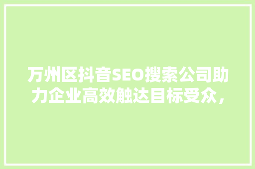 万州区抖音SEO搜索公司助力企业高效触达目标受众，抢占市场先机