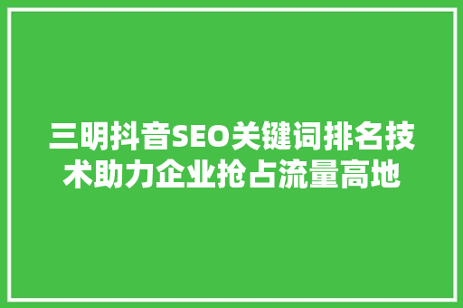 三明抖音SEO关键词排名技术助力企业抢占流量高地
