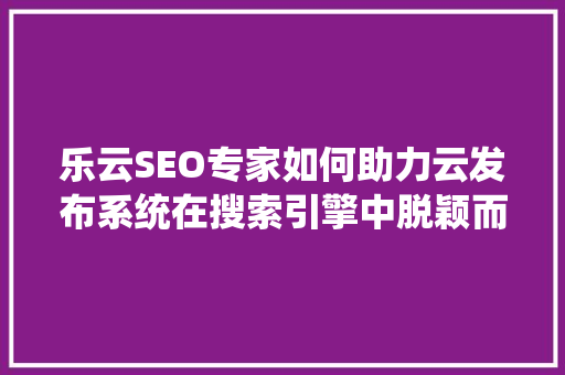 乐云SEO专家如何助力云发布系统在搜索引擎中脱颖而出