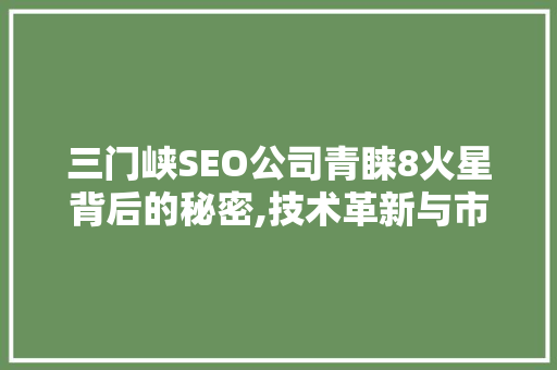 三门峡SEO公司青睐8火星背后的秘密,技术革新与市场前瞻