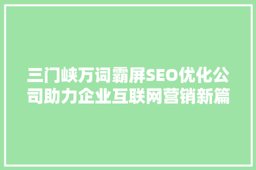 三门峡万词霸屏SEO优化公司助力企业互联网营销新篇章