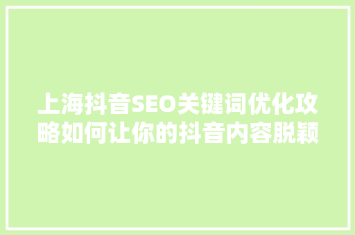 上海抖音SEO关键词优化攻略如何让你的抖音内容脱颖而出
