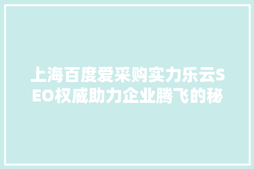 上海百度爱采购实力乐云SEO权威助力企业腾飞的秘密武器