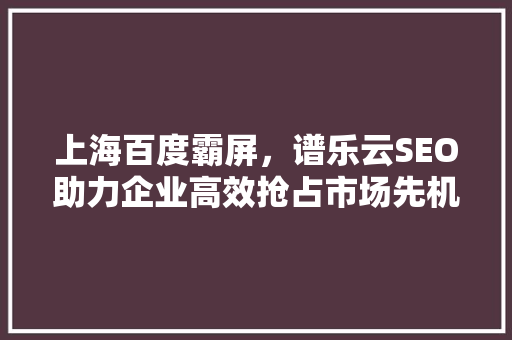 上海百度霸屏，谱乐云SEO助力企业高效抢占市场先机