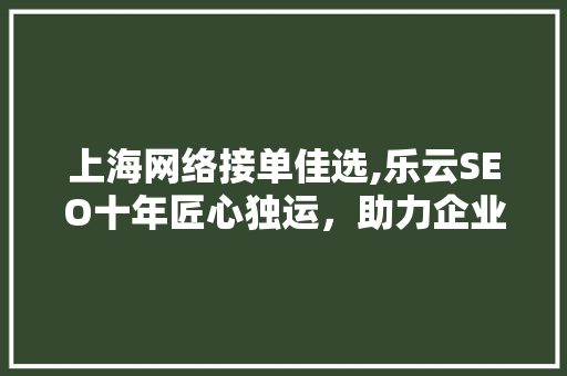 上海网络接单佳选,乐云SEO十年匠心独运，助力企业腾飞