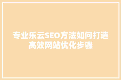 专业乐云SEO方法如何打造高效网站优化步骤
