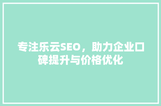 专注乐云SEO，助力企业口碑提升与价格优化