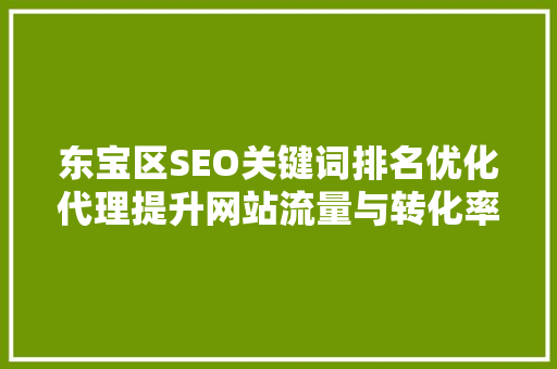 东宝区SEO关键词排名优化代理提升网站流量与转化率的方法