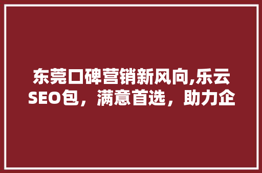 东莞口碑营销新风向,乐云SEO包，满意首选，助力企业腾飞