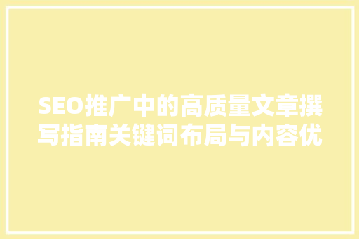 SEO推广中的高质量文章撰写指南关键词布局与内容优化方法