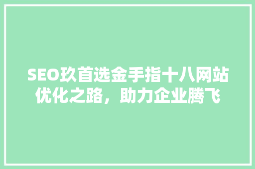 SEO玖首选金手指十八网站优化之路，助力企业腾飞