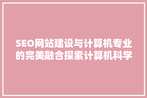 SEO网站建设与计算机专业的完美融合探索计算机科学与技术的新方向