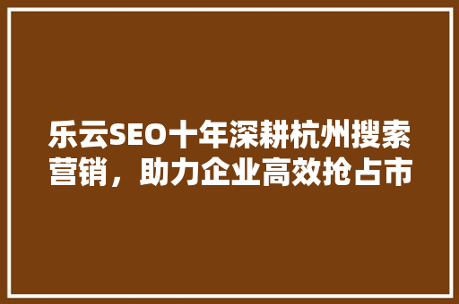 乐云SEO十年深耕杭州搜索营销，助力企业高效抢占市场先机