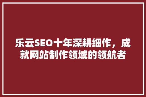 乐云SEO十年深耕细作，成就网站制作领域的领航者