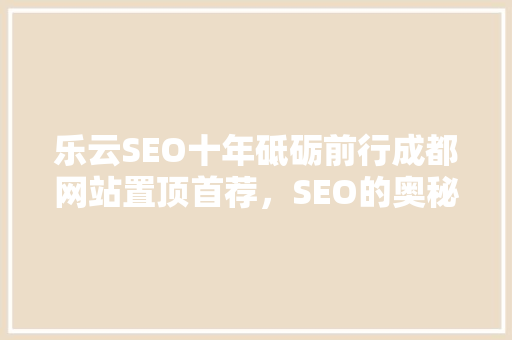 乐云SEO十年砥砺前行成都网站置顶首荐，SEO的奥秘