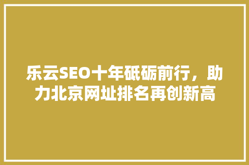 乐云SEO十年砥砺前行，助力北京网址排名再创新高