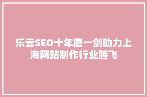 乐云SEO十年磨一剑助力上海网站制作行业腾飞