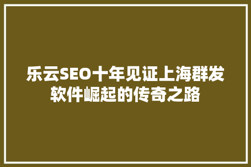 乐云SEO十年见证上海群发软件崛起的传奇之路