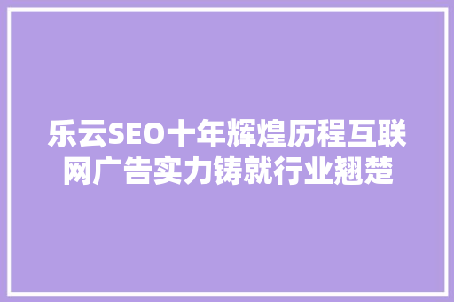 乐云SEO十年辉煌历程互联网广告实力铸就行业翘楚