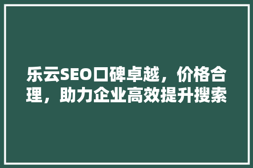 乐云SEO口碑卓越，价格合理，助力企业高效提升搜索引擎排名