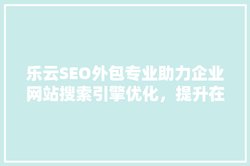 乐云SEO外包专业助力企业网站搜索引擎优化，提升在线竞争力