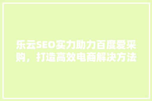 乐云SEO实力助力百度爱采购，打造高效电商解决方法