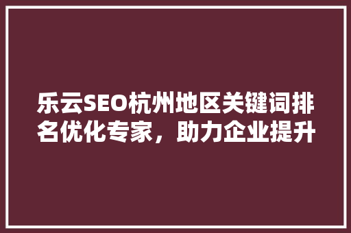 乐云SEO杭州地区关键词排名优化专家，助力企业提升在线竞争力
