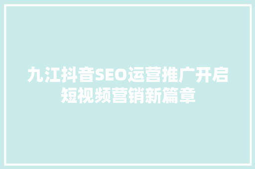 九江抖音SEO运营推广开启短视频营销新篇章