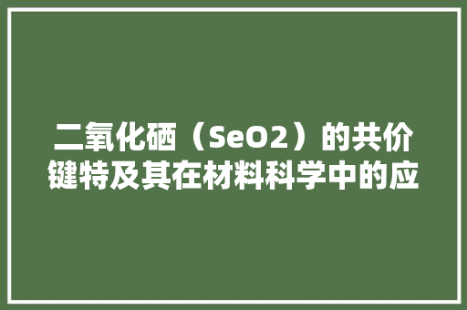 二氧化硒（SeO2）的共价键特及其在材料科学中的应用