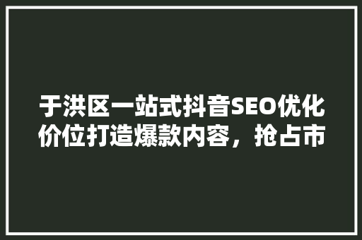 于洪区一站式抖音SEO优化价位打造爆款内容，抢占市场先机