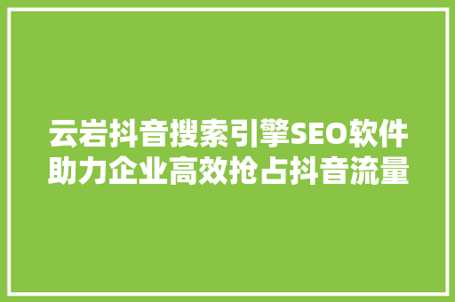 云岩抖音搜索引擎SEO软件助力企业高效抢占抖音流量红利