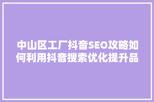 中山区工厂抖音SEO攻略如何利用抖音搜索优化提升品牌影响力