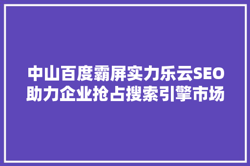 中山百度霸屏实力乐云SEO助力企业抢占搜索引擎市场制高点