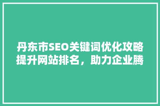 丹东市SEO关键词优化攻略提升网站排名，助力企业腾飞