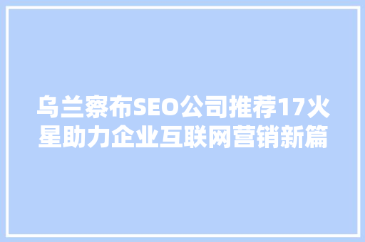 乌兰察布SEO公司推荐17火星助力企业互联网营销新篇章