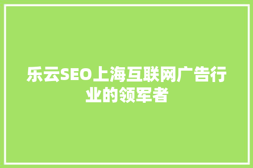 乐云SEO上海互联网广告行业的领军者