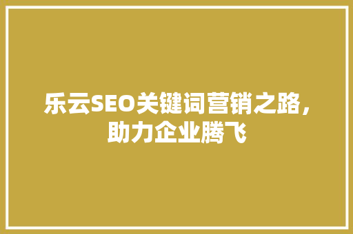 乐云SEO关键词营销之路，助力企业腾飞
