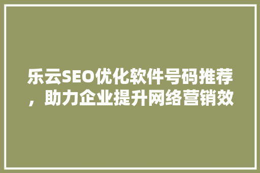 乐云SEO优化软件号码推荐，助力企业提升网络营销效果
