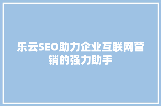 乐云SEO助力企业互联网营销的强力助手