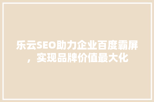 乐云SEO助力企业百度霸屏，实现品牌价值最大化