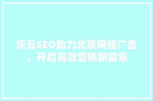乐云SEO助力北京网络广告，开启高效营销新篇章