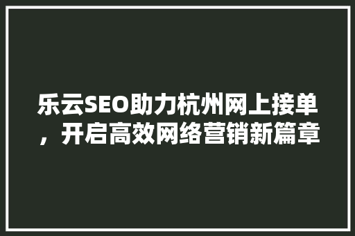乐云SEO助力杭州网上接单，开启高效网络营销新篇章