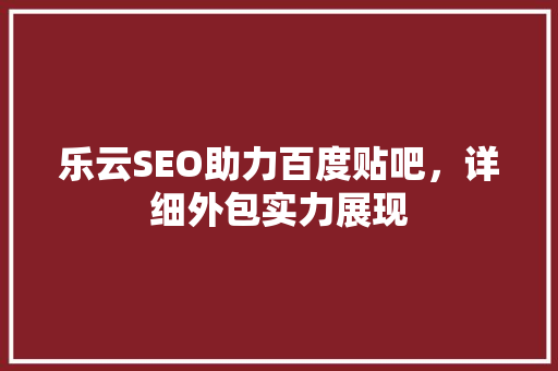 乐云SEO助力百度贴吧，详细外包实力展现