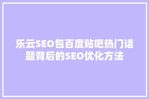 乐云SEO包百度贴吧热门话题背后的SEO优化方法
