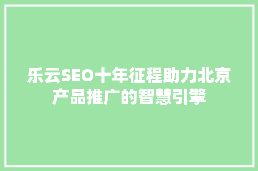 乐云SEO十年征程助力北京产品推广的智慧引擎