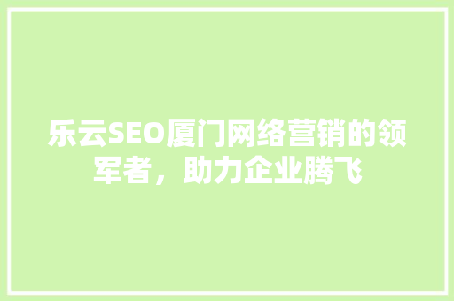 乐云SEO厦门网络营销的领军者，助力企业腾飞